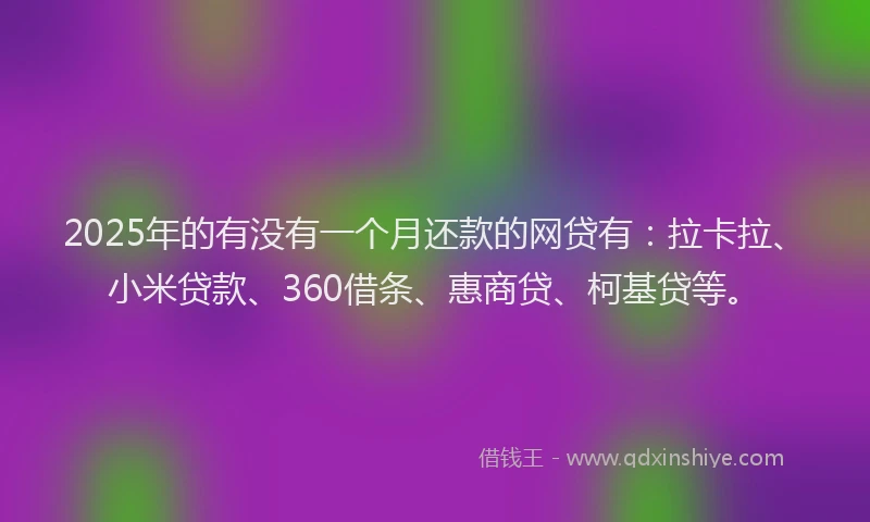 2025年的有没有一个月还款的网贷有：拉卡拉、小米贷款、360借条、惠商贷、柯基贷等。