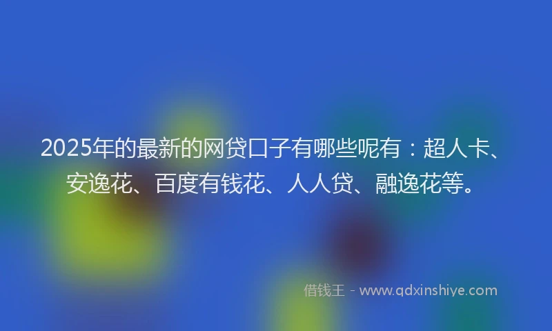 2025年的最新的网贷口子有哪些呢有：超人卡、安逸花、百度有钱花、人人贷、融逸花等。