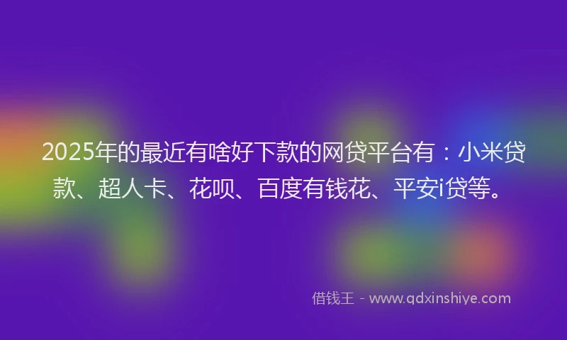 2025年的最近有啥好下款的网贷平台有：小米贷款、超人卡、花呗、百度有钱花、平安i贷等。