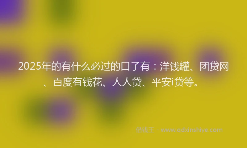 2025年的有什么必过的口子有：洋钱罐、团贷网、百度有钱花、人人贷、平安i贷等。