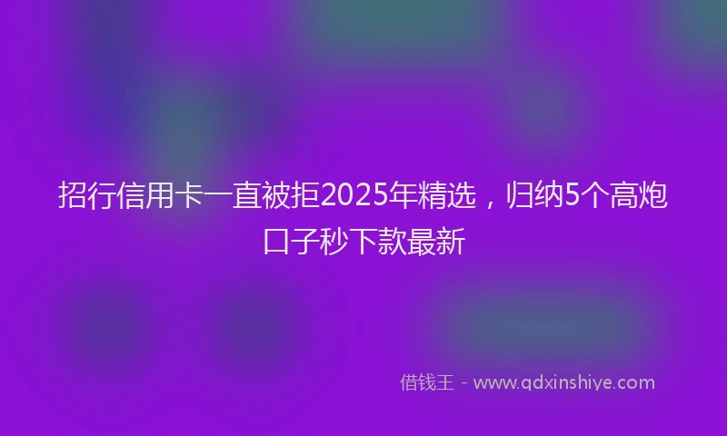 招行信用卡一直被拒2025年精选，归纳5个高炮口子秒下款最新