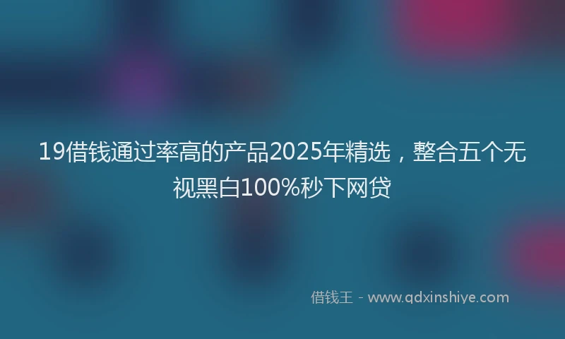 19借钱通过率高的产品2025年精选，整合五个无视黑白100%秒下网贷