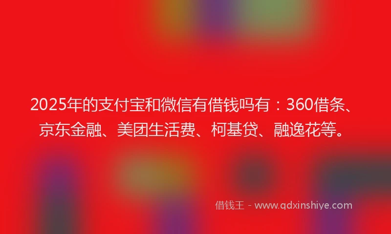 2025年的支付宝和微信有借钱吗有：360借条、京东金融、美团生活费、柯基贷、融逸花等。