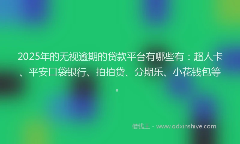 2025年的无视逾期的贷款平台有哪些有：超人卡、平安口袋银行、拍拍贷、分期乐、小花钱包等。