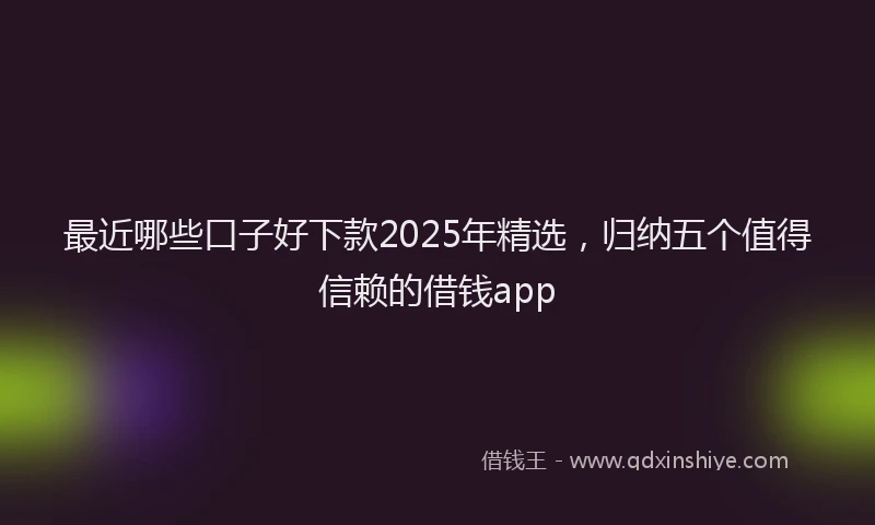 最近哪些口子好下款2025年精选，归纳五个值得信赖的借钱app