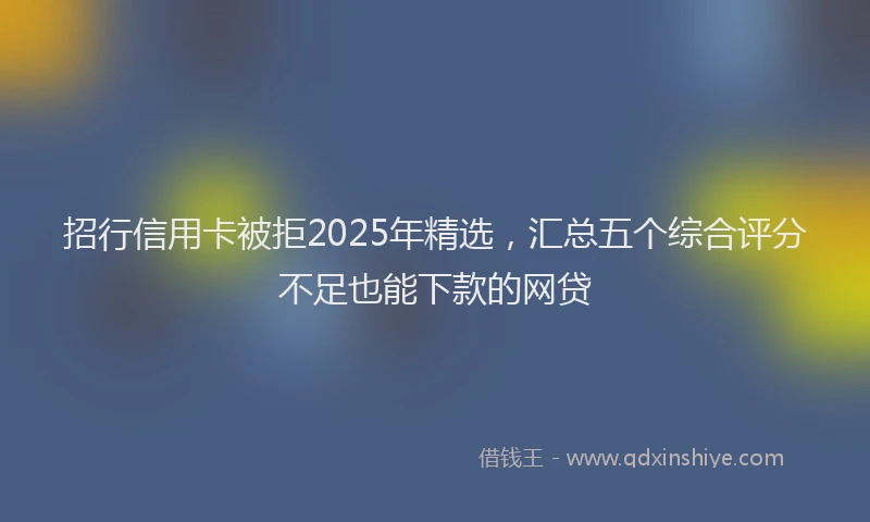 招行信用卡被拒2025年精选，汇总五个综合评分不足也能下款的网贷
