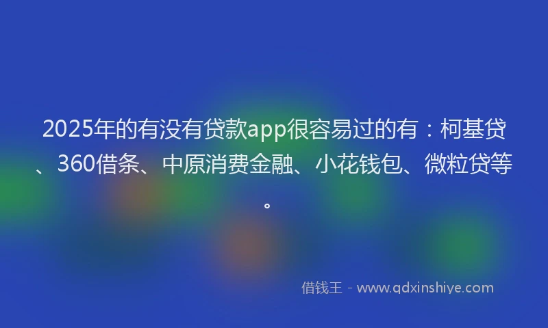 2025年的有没有贷款app很容易过的有：柯基贷、360借条、中原消费金融、小花钱包、微粒贷等。
