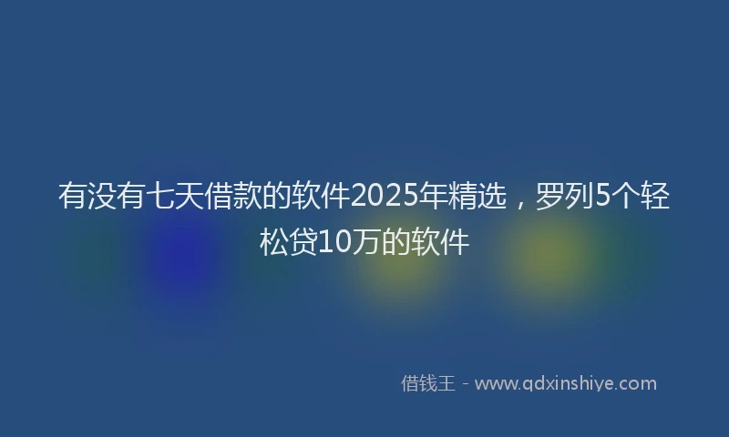有没有七天借款的软件2025年精选，罗列5个轻松贷10万的软件