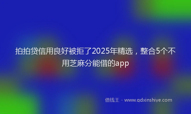 拍拍贷信用良好被拒了2025年精选，整合5个不用芝麻分能借的app