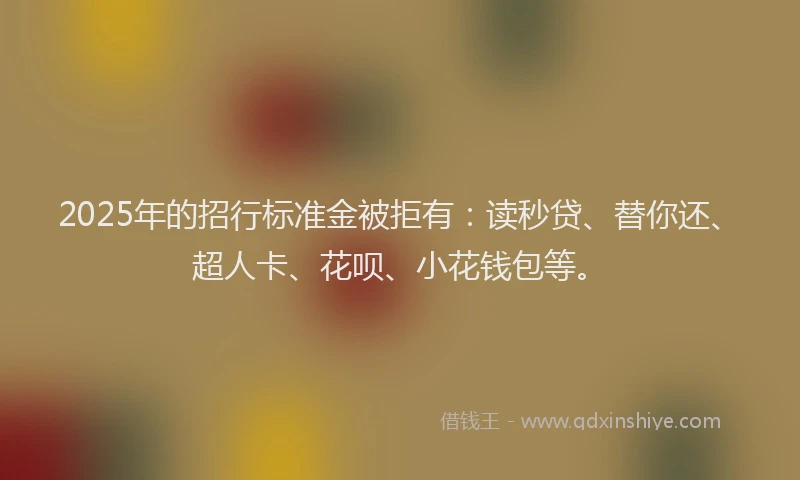 2025年的招行标准金被拒有：读秒贷、替你还、超人卡、花呗、小花钱包等。