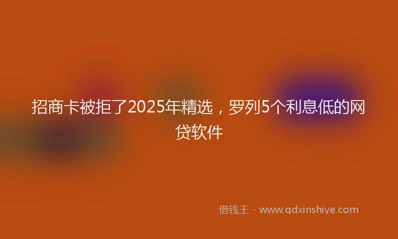 招商卡被拒了2025年精选，罗列5个利息低的网贷软件