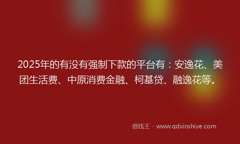 2025年的有没有强制下款的平台有：安逸花、美团生活费、中原消费金融、柯基贷、融逸花等。
