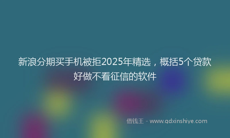 新浪分期买手机被拒2025年精选，概括5个贷款好做不看征信的软件
