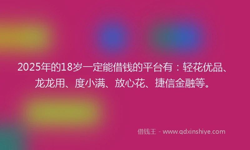 2025年的18岁一定能借钱的平台有：轻花优品、龙龙用、度小满、放心花、捷信金融等。