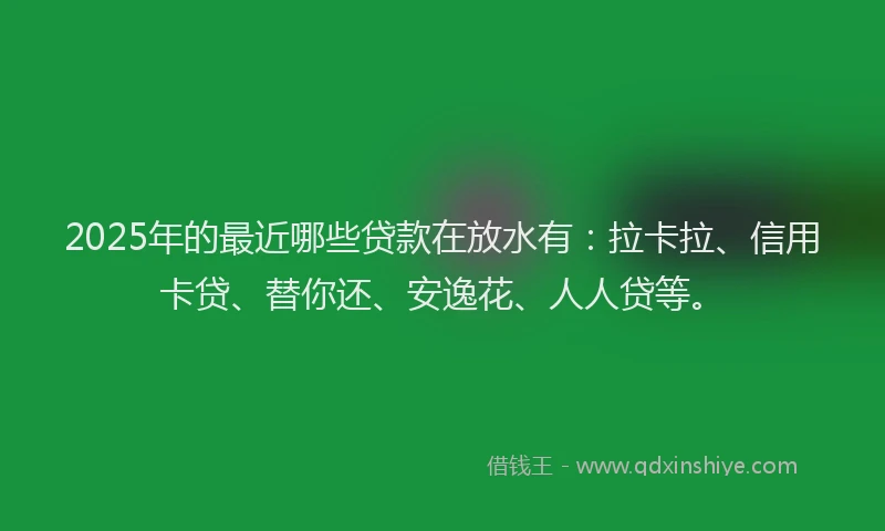 2025年的最近哪些贷款在放水有：拉卡拉、信用卡贷、替你还、安逸花、人人贷等。