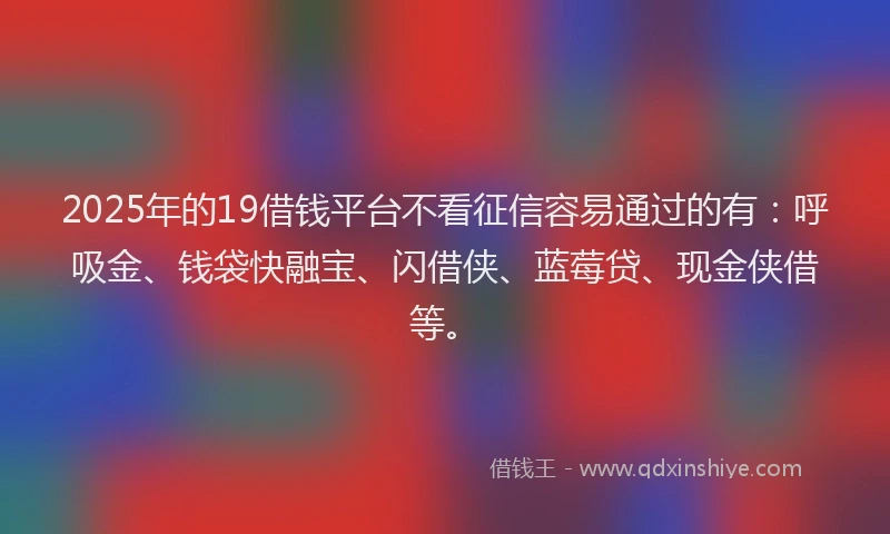 2025年的19借钱平台不看征信容易通过的有：呼吸金、钱袋快融宝、闪借侠、蓝莓贷、现金侠借等。