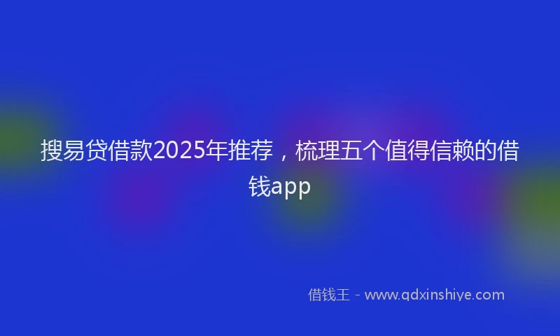 搜易贷借款2025年推荐，梳理五个值得信赖的借钱app