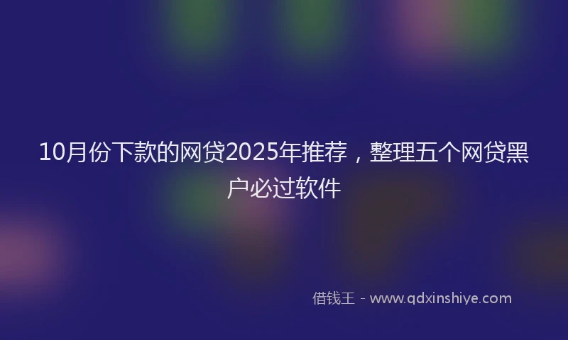 10月份下款的网贷2025年推荐，整理五个网贷黑户必过软件