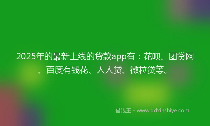 2025年的最新上线的贷款app有：花呗、团贷网、百度有钱花、人人贷、微粒贷等。