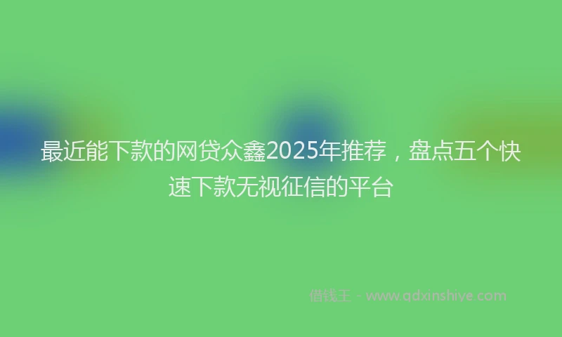 最近能下款的网贷众鑫2025年推荐，盘点五个快速下款无视征信的平台