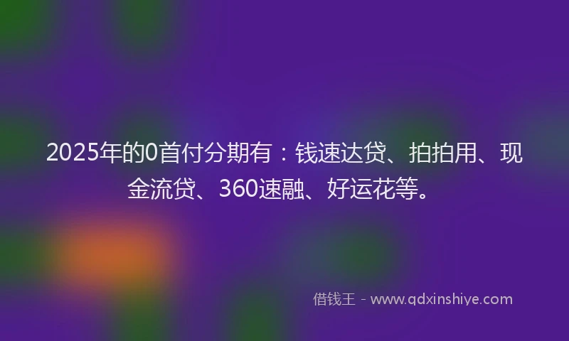 2025年的0首付分期有：钱速达贷、拍拍用、现金流贷、360速融、好运花等。