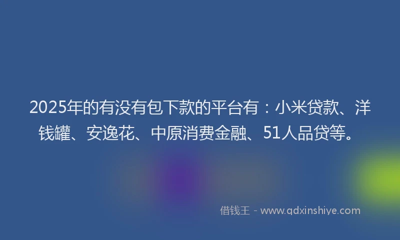 2025年的有没有包下款的平台有：小米贷款、洋钱罐、安逸花、中原消费金融、51人品贷等。