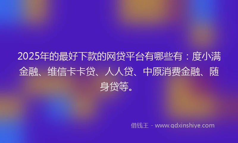 2025年的最好下款的网贷平台有哪些有：度小满金融、维信卡卡贷、人人贷、中原消费金融、随身贷等。