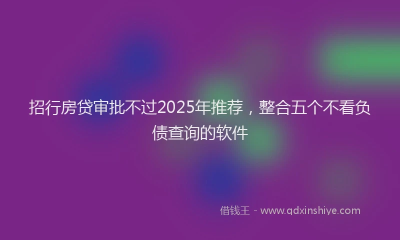 招行房贷审批不过2025年推荐，整合五个不看负债查询的软件