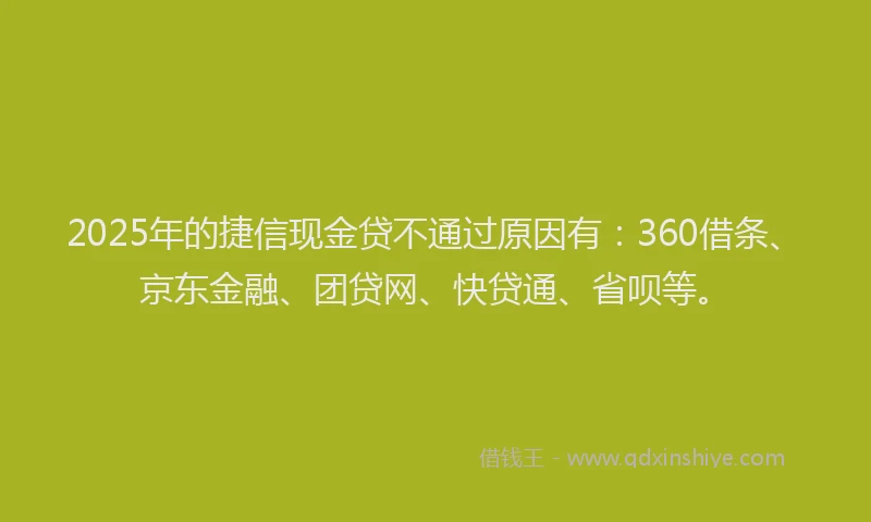 2025年的捷信现金贷不通过原因有：360借条、京东金融、团贷网、快贷通、省呗等。