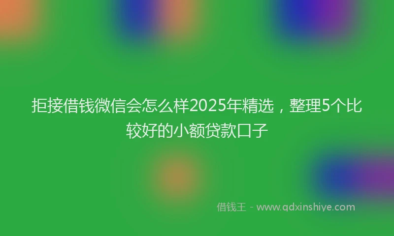 拒接借钱微信会怎么样2025年精选，整理5个比较好的小额贷款口子