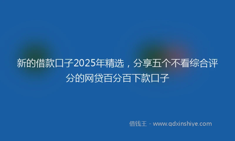 新的借款口子2025年精选，分享五个不看综合评分的网贷百分百下款口子