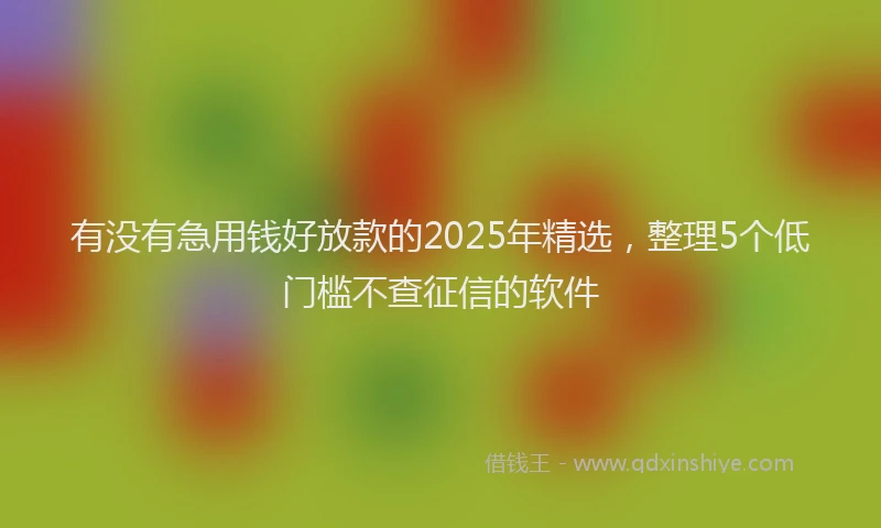有没有急用钱好放款的2025年精选，整理5个低门槛不查征信的软件