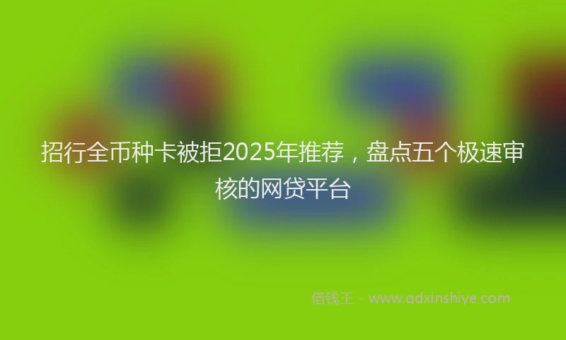 招行全币种卡被拒2025年推荐，盘点五个极速审核的网贷平台