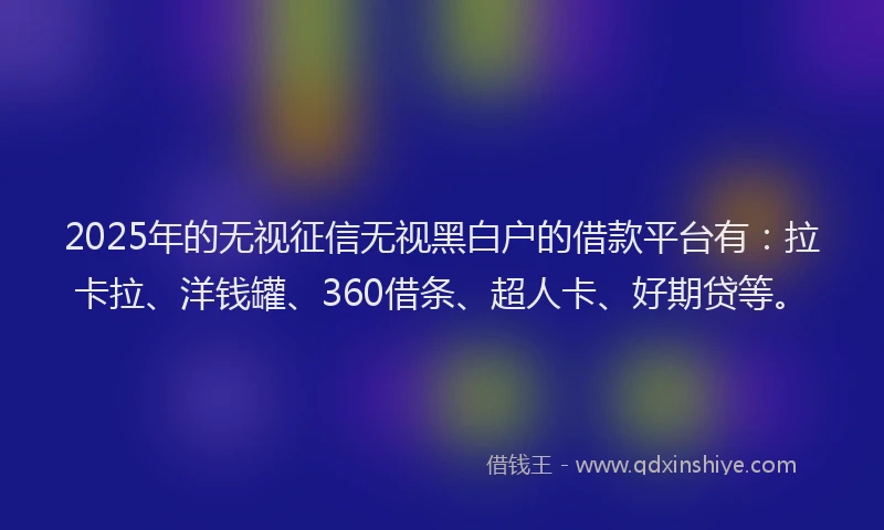 2025年的无视征信无视黑白户的借款平台有：拉卡拉、洋钱罐、360借条、超人卡、好期贷等。