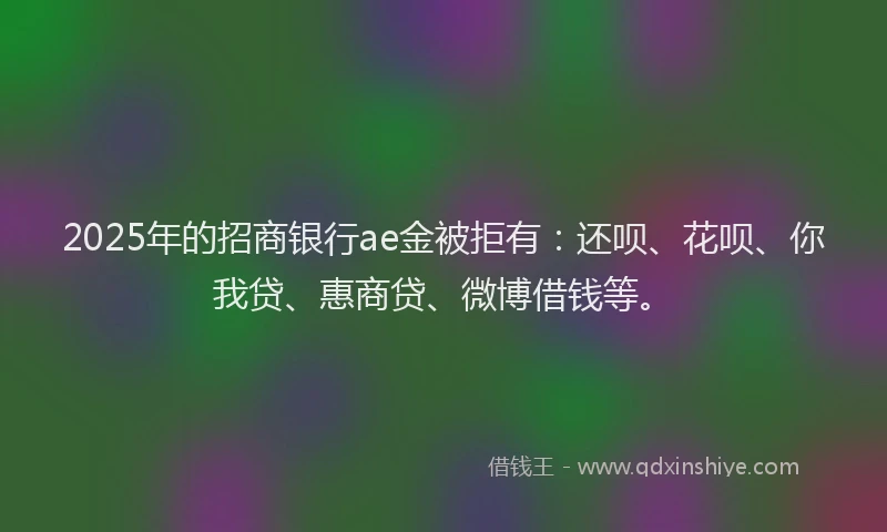 2025年的招商银行ae金被拒有：还呗、花呗、你我贷、惠商贷、微博借钱等。