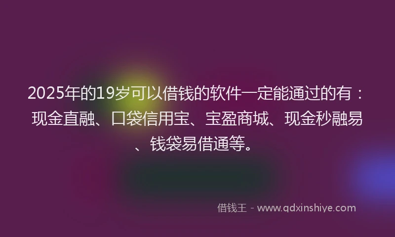 2025年的19岁可以借钱的软件一定能通过的有：现金直融、口袋信用宝、宝盈商城、现金秒融易、钱袋易借通等。