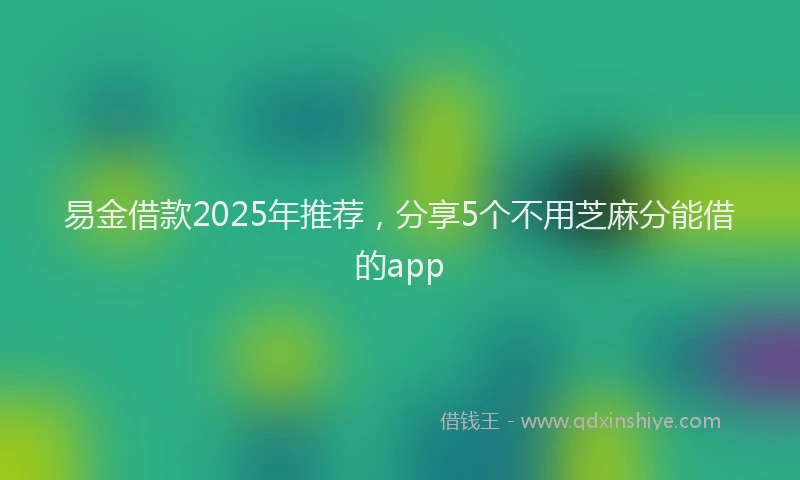 易金借款2025年推荐，分享5个不用芝麻分能借的app