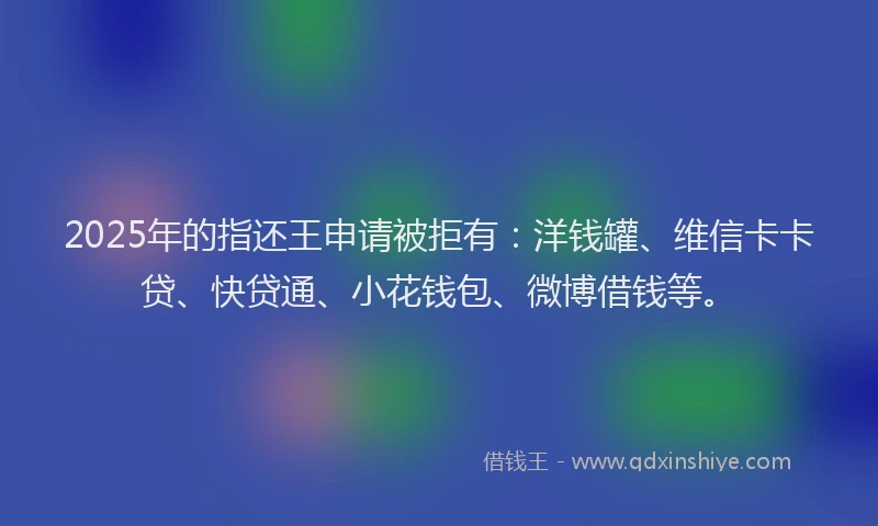2025年的指还王申请被拒有：洋钱罐、维信卡卡贷、快贷通、小花钱包、微博借钱等。