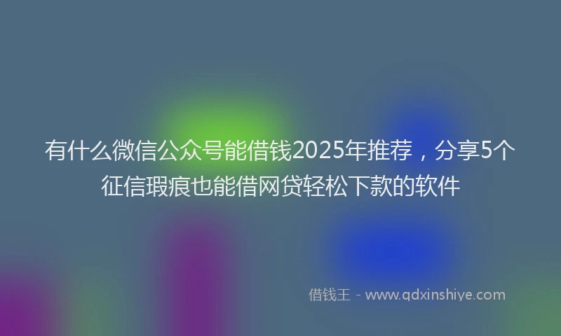 有什么微信公众号能借钱2025年推荐，分享5个征信瑕疵也能借网贷轻松下款的软件