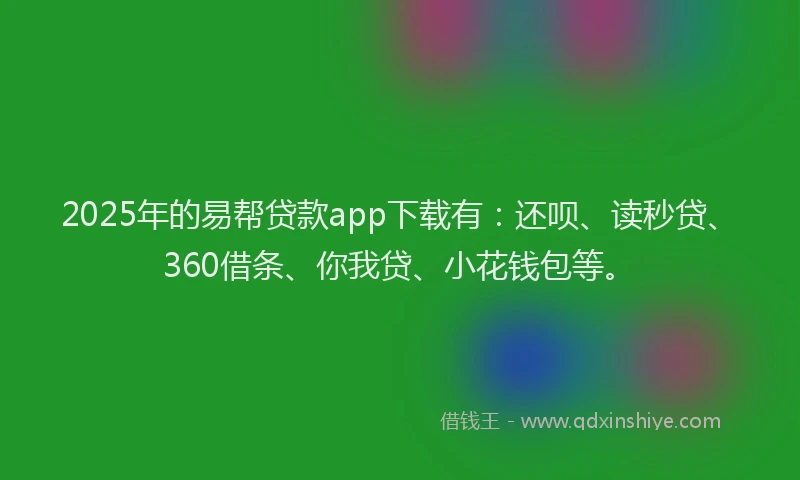 2025年的易帮贷款app下载有：还呗、读秒贷、360借条、你我贷、小花钱包等。