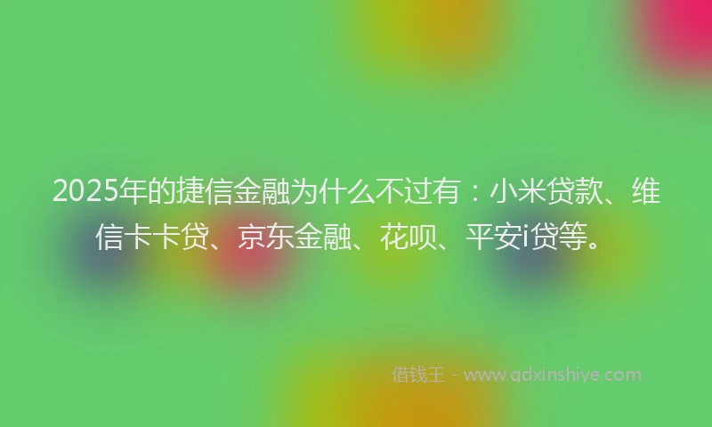 2025年的捷信金融为什么不过有：小米贷款、维信卡卡贷、京东金融、花呗、平安i贷等。