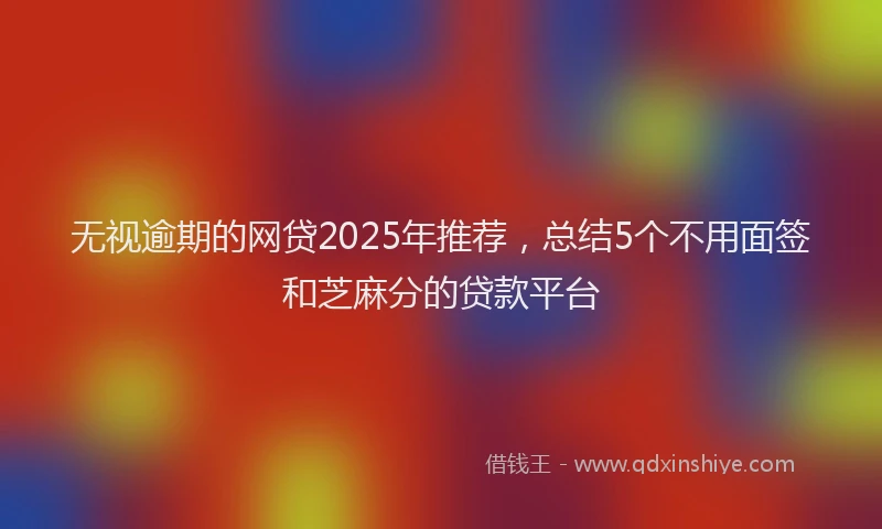 无视逾期的网贷2025年推荐，总结5个不用面签和芝麻分的贷款平台