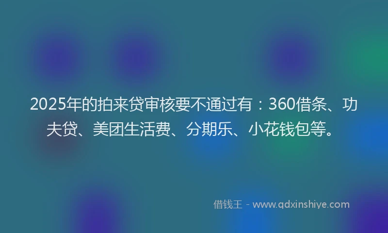 2025年的拍来贷审核要不通过有：360借条、功夫贷、美团生活费、分期乐、小花钱包等。