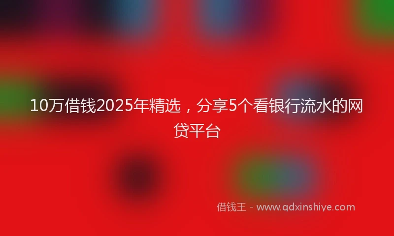 10万借钱2025年精选，分享5个看银行流水的网贷平台