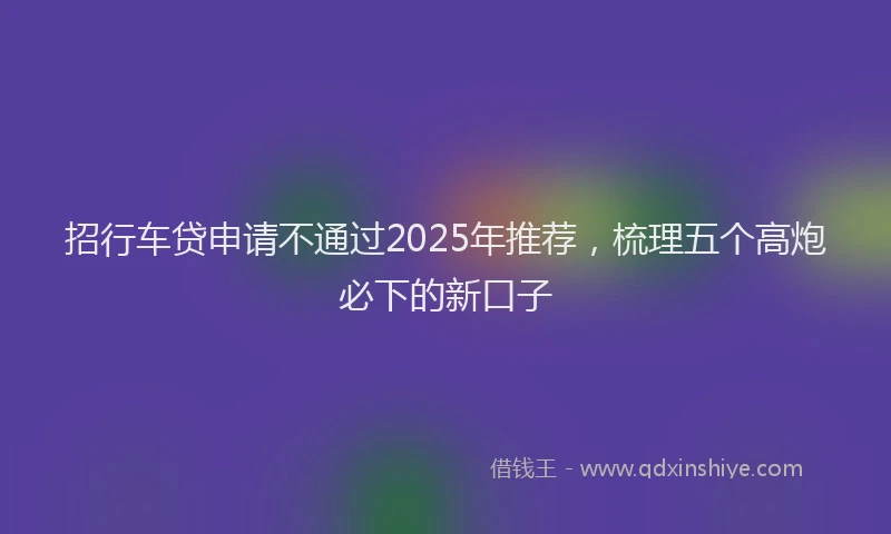 招行车贷申请不通过2025年推荐，梳理五个高炮必下的新口子