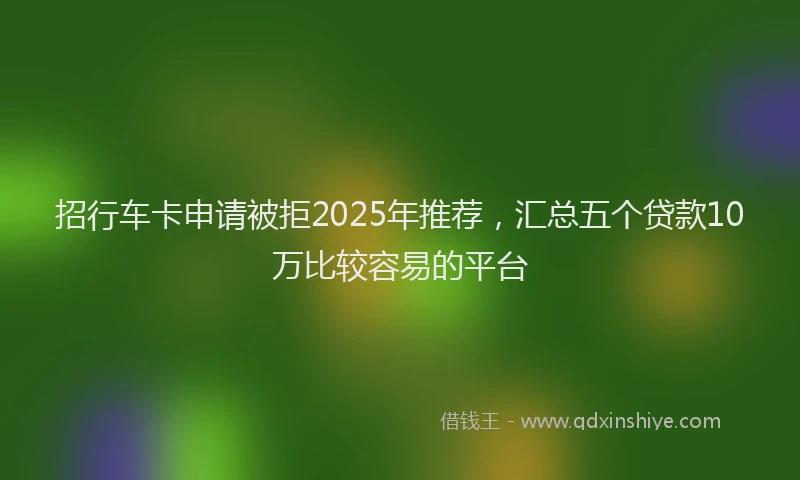 招行车卡申请被拒2025年推荐，汇总五个贷款10万比较容易的平台