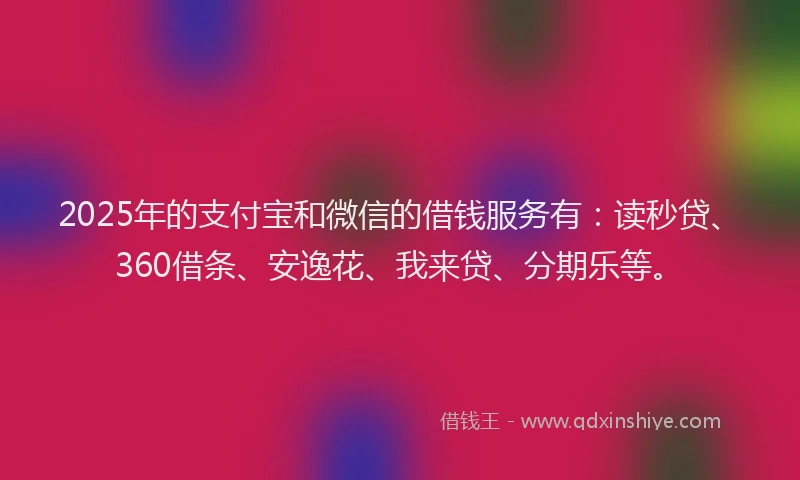 2025年的支付宝和微信的借钱服务有：读秒贷、360借条、安逸花、我来贷、分期乐等。