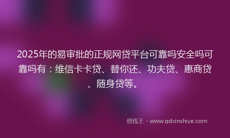 2025年的易审批的正规网贷平台可靠吗安全吗可靠吗有：维信卡卡贷、替你还、功夫贷、惠商贷、随身贷等。
