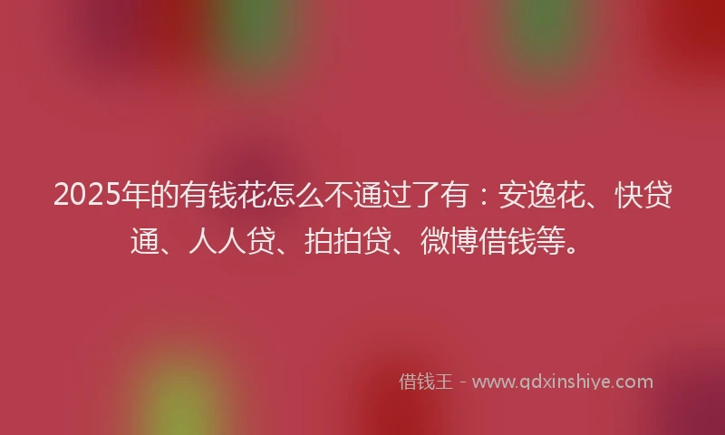 2025年的有钱花怎么不通过了有：安逸花、快贷通、人人贷、拍拍贷、微博借钱等。