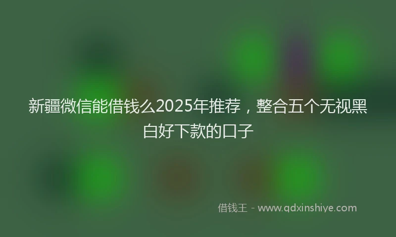 新疆微信能借钱么2025年推荐，整合五个无视黑白好下款的口子